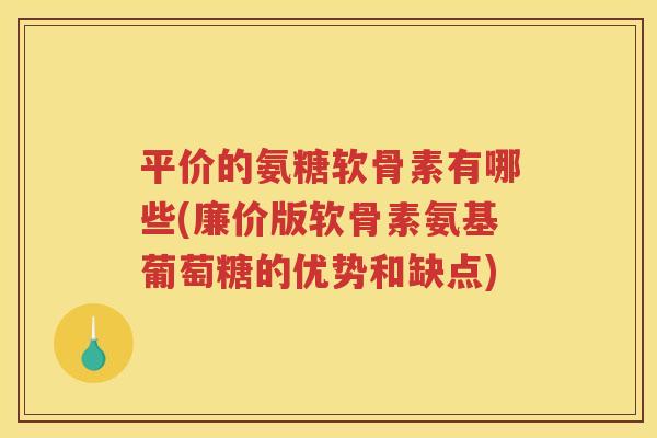 平价的氨糖软骨素有哪些(廉价版软骨素氨基葡萄糖的优势和缺点) 平价的氨糖软骨素有哪些(廉价版软骨素氨基葡萄糖的优势和缺点)