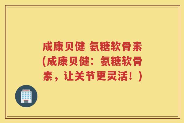 成康贝健 氨糖软骨素(成康贝健:氨糖软骨素,让关节更灵活!) 成康贝健 氨糖软骨素(成康贝健:氨糖软骨素,让关节更灵活!)