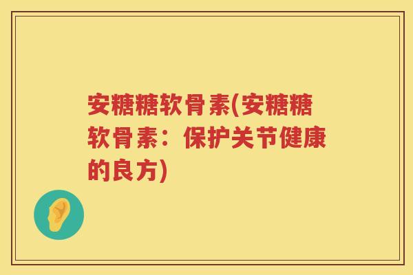 安糖糖软骨素(安糖糖软骨素:保护关节健康的良方) 安糖糖软骨素(安糖糖软骨素:保护关节健康的良方)
