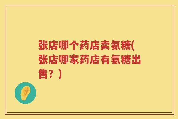 张店哪个药店卖氨糖(张店哪家药店有氨糖出售?) 张店哪个药店卖氨糖(张店哪家药店有氨糖出售?)