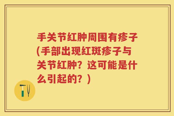 手关节红肿周围有疹子(手部出现红斑疹子与关节红肿?这可能是什么引起的?) 手关节红肿周围有疹子(手部出现红斑疹子与关节红肿?这可能是什么引起的?)