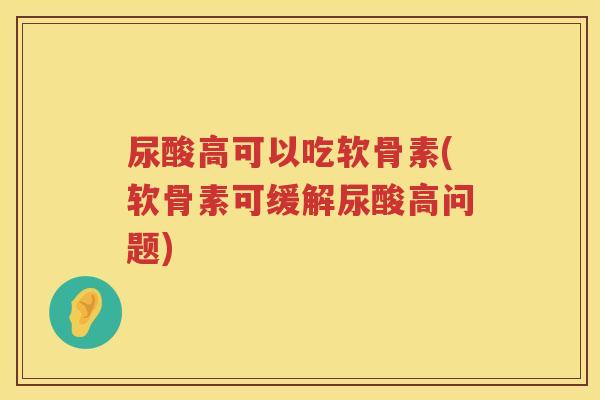 尿酸高可以吃软骨素(软骨素可缓解尿酸高问题)