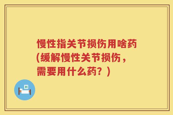 慢性指关节损伤用啥药(缓解慢性关节损伤,需要用什么药?) 慢性指关节损伤用啥药(缓解慢性关节损伤,需要用什么药?)