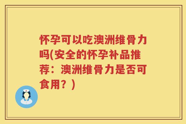 怀孕可以吃澳洲维骨力吗(安全的怀孕补品推荐：澳洲维骨力是否可食用？)