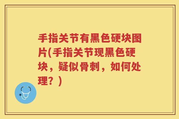 手指关节有黑色硬块图片(手指关节现黑色硬块,疑似,如何处理?) 手指关节有黑色硬块图片(手指关节现黑色硬块,疑似,如何处理?)