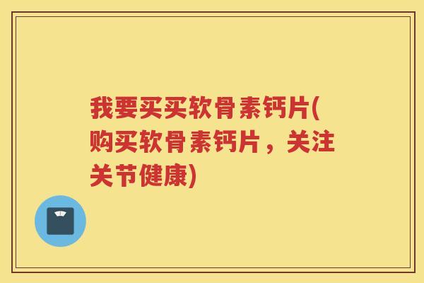 我要买买软骨素钙片(购买软骨素钙片,关注关节健康) 我要买买软骨素钙片(购买软骨素钙片,关注关节健康)
