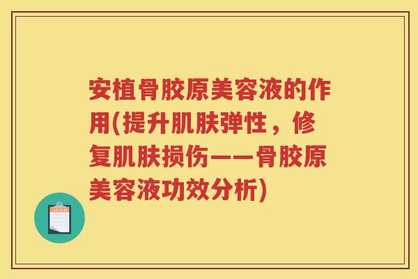 安植骨胶原美容液的作用(提升弹性，修复损伤——骨胶原美容液功效分析)