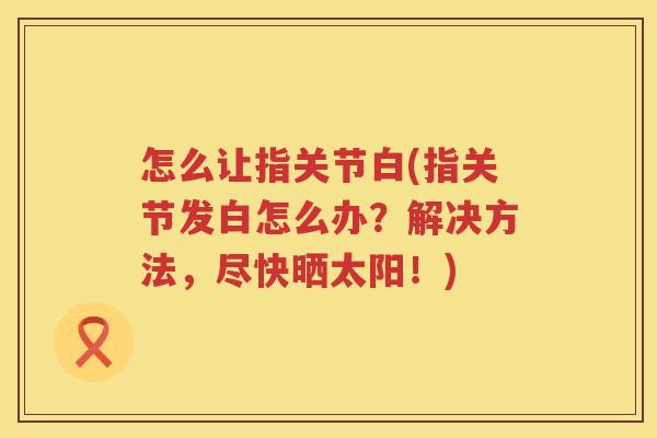 怎么让指关节白(指关节发白怎么办?解决方法,尽快晒太阳!) 怎么让指关节白(指关节发白怎么办?解决方法,尽快晒太阳!)