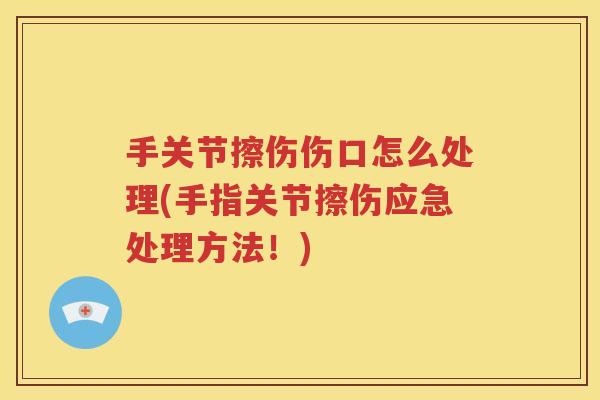 手关节擦伤伤口怎么处理(手指关节擦伤应急处理方法!) 手关节擦伤伤口怎么处理(手指关节擦伤应急处理方法!)