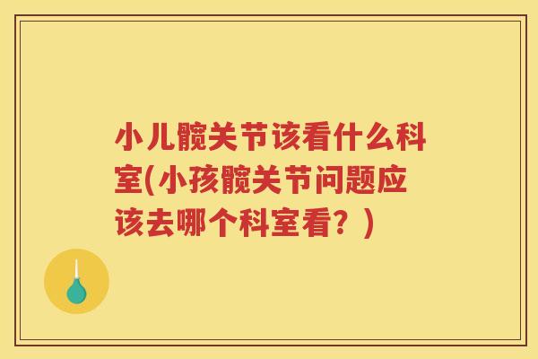 小儿髋关节该看什么科室(小孩髋关节问题应该去哪个科室看?) 小儿髋关节该看什么科室(小孩髋关节问题应该去哪个科室看?)