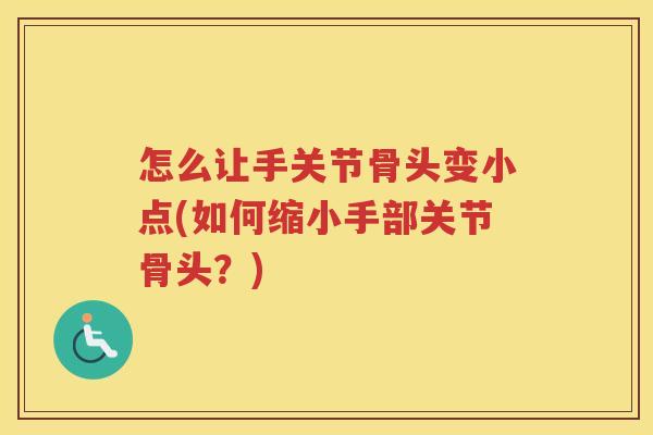 怎么让手关节骨头变小点(如何缩小手部关节骨头?) 怎么让手关节骨头变小点(如何缩小手部关节骨头?)