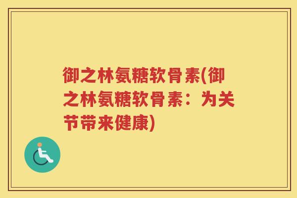 御之林氨糖软骨素(御之林氨糖软骨素:为关节带来健康) 御之林氨糖软骨素(御之林氨糖软骨素:为关节带来健康)