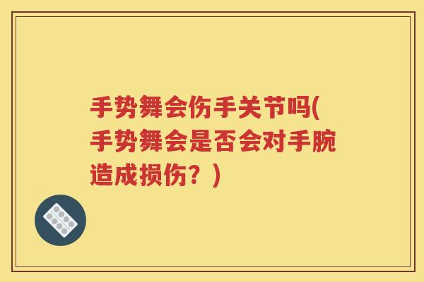 手势舞会伤手关节吗(手势舞会是否会对手腕造成损伤?) 手势舞会伤手关节吗(手势舞会是否会对手腕造成损伤?)