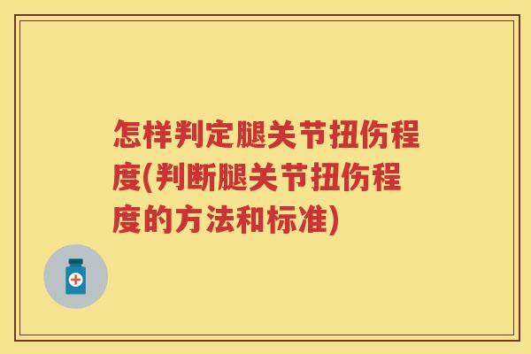怎样判定腿关节扭伤程度(判断腿关节扭伤程度的方法和标准) 怎样判定腿关节扭伤程度(判断腿关节扭伤程度的方法和标准)