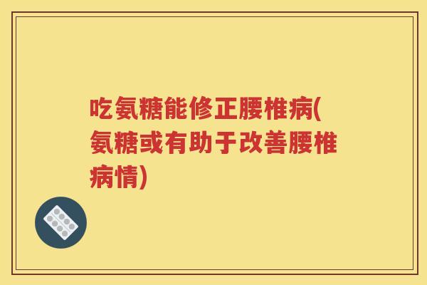 吃氨糖能修正腰椎(氨糖或有助于改善腰椎情) 吃氨糖能修正腰椎(氨糖或有助于改善腰椎情)