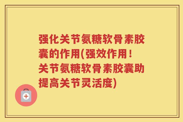 强化关节氨糖软骨素胶囊的作用(强效作用!关节氨糖软骨素胶囊助提高关节灵活度) 强化关节氨糖软骨素胶囊的作用(强效作用!关节氨糖软骨素胶囊助提高关节灵活度)