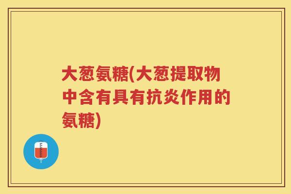 大葱氨糖(大葱提取物中含有具有作用的氨糖) 大葱氨糖(大葱提取物中含有具有作用的氨糖)
