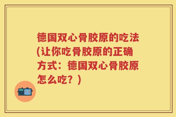 德国双心骨胶原的吃法(让你吃骨胶原的正确方式：德国双心骨胶原怎么吃？)