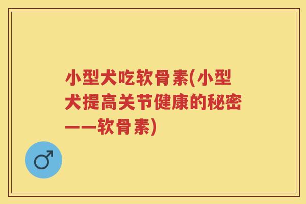 小型犬吃软骨素(小型犬提高关节健康的秘密——软骨素) 小型犬吃软骨素(小型犬提高关节健康的秘密——软骨素)