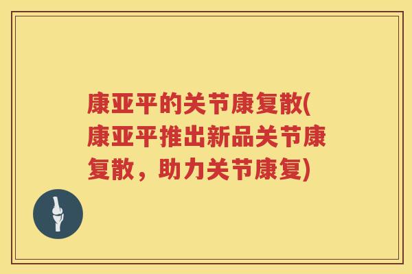康亚平的关节康复散(康亚平推出新品关节康复散，助力关节康复)