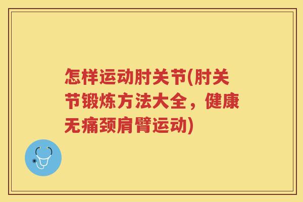 怎样运动肘关节(肘关节锻炼方法大全,健康无痛颈肩臂运动) 怎样运动肘关节(肘关节锻炼方法大全,健康无痛颈肩臂运动)