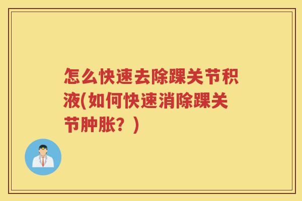 怎么快速去除踝关节积液(如何快速消除踝关节?) 怎么快速去除踝关节积液(如何快速消除踝关节?)