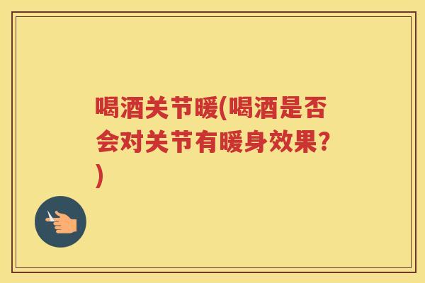 喝酒关节暖(喝酒是否会对关节有暖身效果?) 喝酒关节暖(喝酒是否会对关节有暖身效果?)