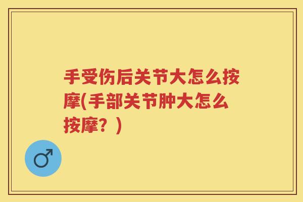 手受伤后关节大怎么按摩(手部关节肿大怎么按摩?) 手受伤后关节大怎么按摩(手部关节肿大怎么按摩?)