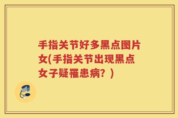手指关节好多黑点图片女(手指关节出现黑点女子疑罹患？)