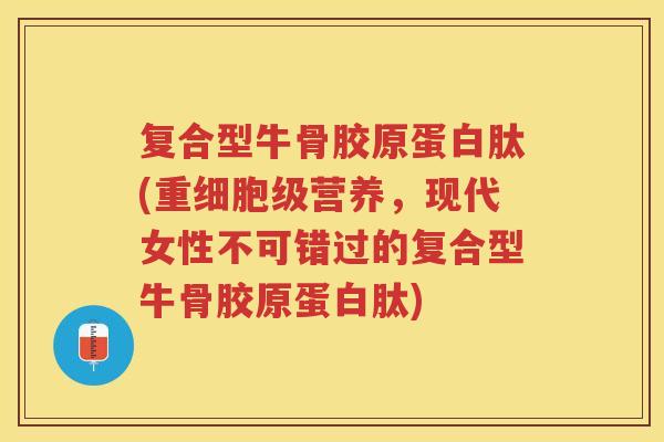 复合型牛骨胶原蛋白肽(重细胞级营养,现代女性不可错过的复合型牛骨胶原蛋白肽) 复合型牛骨胶原蛋白肽(重细胞级营养,现代女性不可错过的复合型牛骨胶原蛋白肽)