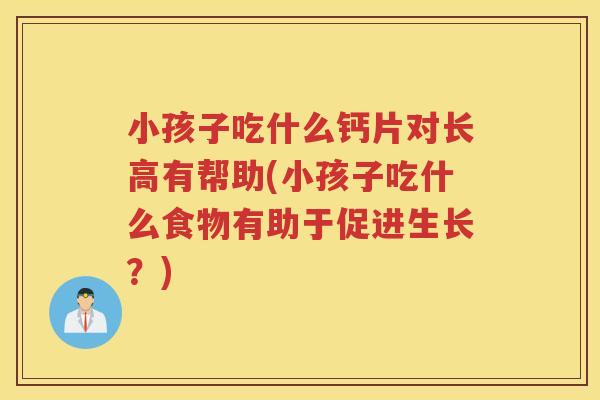 小孩子吃什么钙片对长高有帮助(小孩子吃什么食物有助于促进生长?) 小孩子吃什么钙片对长高有帮助(小孩子吃什么食物有助于促进生长?)