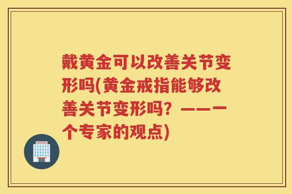 戴黄金可以改善关节变形吗(黄金戒指能够改善关节变形吗?——一个专家的观点) 戴黄金可以改善关节变形吗(黄金戒指能够改善关节变形吗?——一个专家的观点)