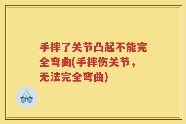 手摔了关节凸起不能完全弯曲(手摔伤关节,无法完全弯曲) 手摔了关节凸起不能完全弯曲(手摔伤关节,无法完全弯曲)