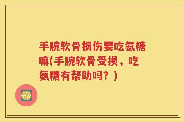 手腕软骨损伤要吃氨糖嘛(手腕软骨受损,吃氨糖有帮助吗?) 手腕软骨损伤要吃氨糖嘛(手腕软骨受损,吃氨糖有帮助吗?)
