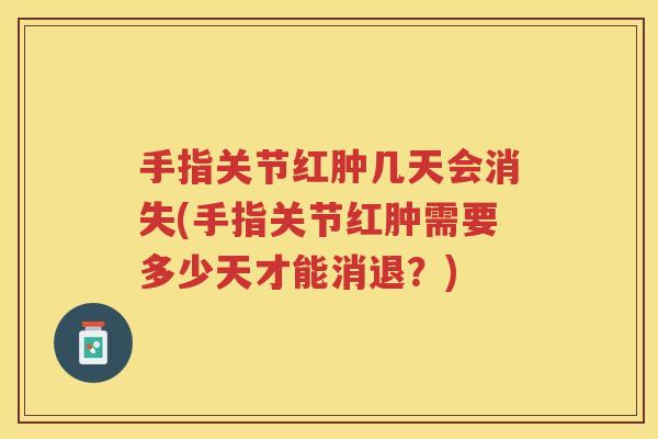 手指关节红肿几天会消失(手指关节红肿需要多少天才能消退?) 手指关节红肿几天会消失(手指关节红肿需要多少天才能消退?)