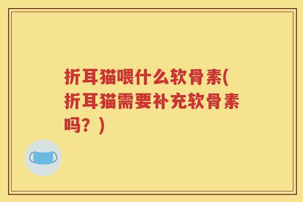 折耳猫喂什么软骨素(折耳猫需要补充软骨素吗？)