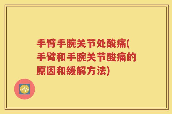 手臂手腕关节处酸痛(手臂和手腕关节酸痛的原因和缓解方法) 手臂手腕关节处酸痛(手臂和手腕关节酸痛的原因和缓解方法)