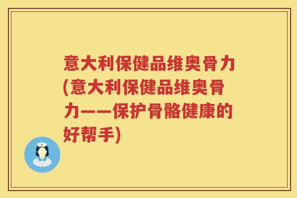 意大利保健品维奥骨力(意大利保健品维奥骨力——保护骨骼健康的好帮手)
