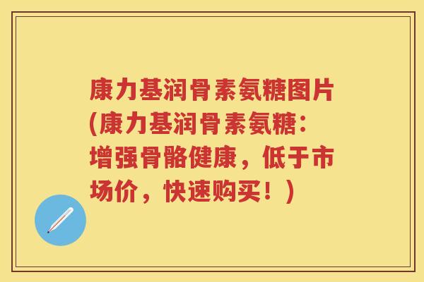 康力基润骨素氨糖图片(康力基润骨素氨糖:增强骨骼健康,低于市场价,快速购买!) 康力基润骨素氨糖图片(康力基润骨素氨糖:增强骨骼健康,低于市场价,快速购买!)