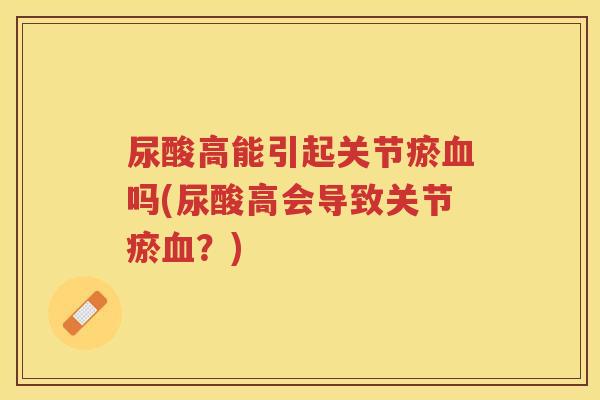 尿酸高能引起关节瘀吗(尿酸高会导致关节瘀?) 尿酸高能引起关节瘀吗(尿酸高会导致关节瘀?)