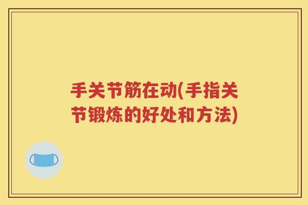 手关节筋在动(手指关节锻炼的好处和方法) 手关节筋在动(手指关节锻炼的好处和方法)
