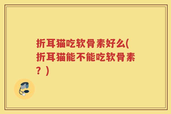 折耳猫吃软骨素好么(折耳猫能不能吃软骨素？)