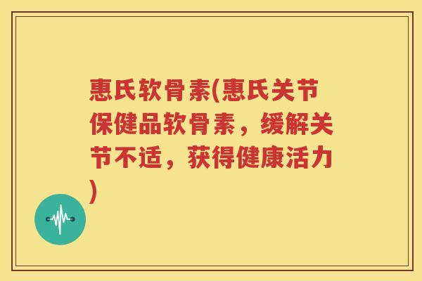 惠氏软骨素(惠氏关节保健品软骨素,缓解关节不适,获得健康活力) 惠氏软骨素(惠氏关节保健品软骨素,缓解关节不适,获得健康活力)