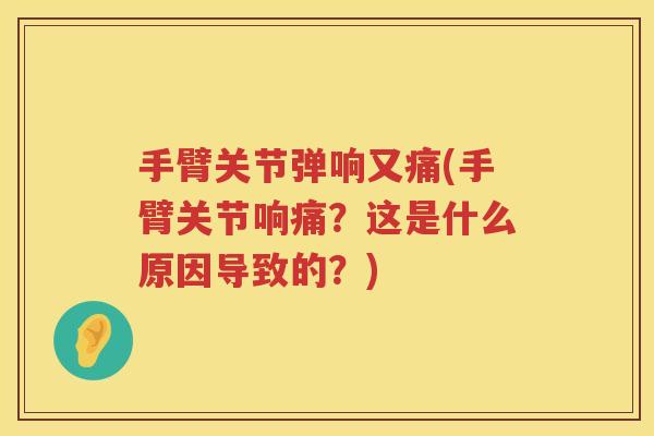 手臂关节弹响又痛(手臂关节响痛?这是什么原因导致的?) 手臂关节弹响又痛(手臂关节响痛?这是什么原因导致的?)