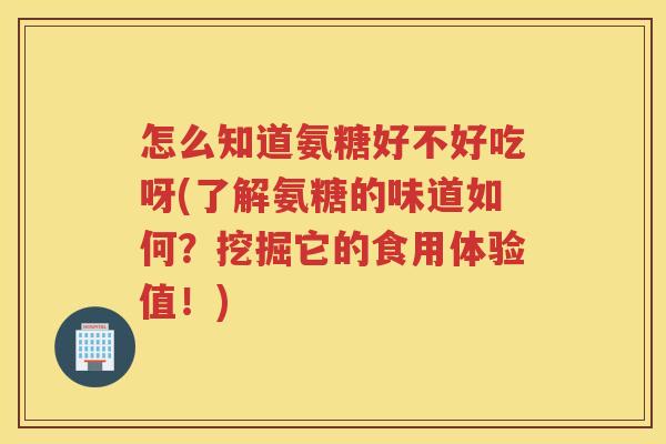 怎么知道氨糖好不好吃呀(了解氨糖的味道如何?挖掘它的食用体验值!) 怎么知道氨糖好不好吃呀(了解氨糖的味道如何?挖掘它的食用体验值!)