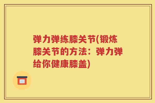 弹力弹练膝关节(锻炼膝关节的方法:弹力弹给你健康膝盖) 弹力弹练膝关节(锻炼膝关节的方法:弹力弹给你健康膝盖)