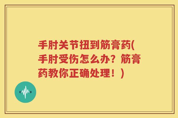 手肘关节扭到筋膏药(手肘受伤怎么办?筋膏药教你正确处理!) 手肘关节扭到筋膏药(手肘受伤怎么办?筋膏药教你正确处理!)