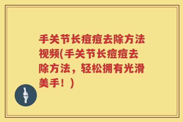 手关节长痘痘去除方法视频(手关节长痘痘去除方法,轻松拥有光滑美手!) 手关节长痘痘去除方法视频(手关节长痘痘去除方法,轻松拥有光滑美手!)