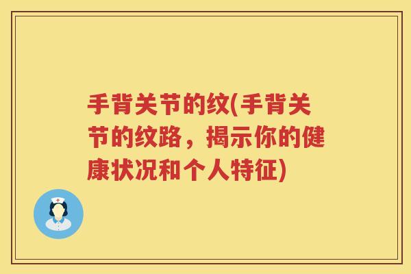 手背关节的纹(手背关节的纹路,揭示你的健康状况和个人特征) 手背关节的纹(手背关节的纹路,揭示你的健康状况和个人特征)