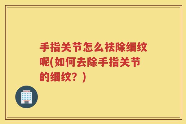 手指关节怎么祛除细纹呢(如何去除手指关节的细纹？)